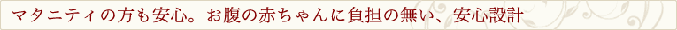 マタニティの方も安心。お腹の赤ちゃんに負担の無い、安心設計