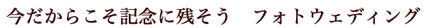 今だからこそ記念に残そう　フォトウェディング